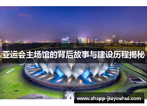 亚运会主场馆的背后故事与建设历程揭秘