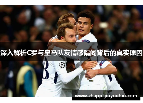 深入解析C罗与皇马队友情感隔阂背后的真实原因