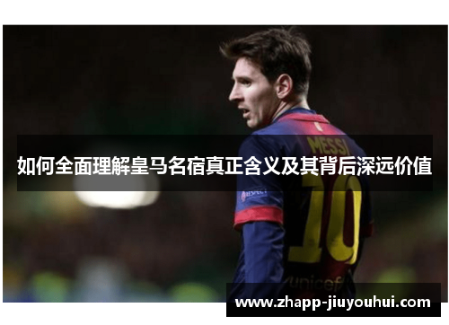 如何全面理解皇马名宿真正含义及其背后深远价值