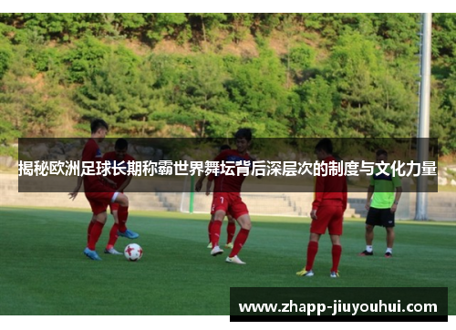 揭秘欧洲足球长期称霸世界舞坛背后深层次的制度与文化力量