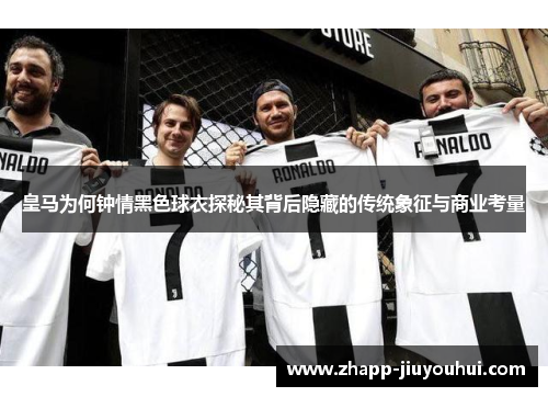 皇马为何钟情黑色球衣探秘其背后隐藏的传统象征与商业考量