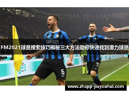FM2021球员搜索技巧揭秘三大方法助你快速找到潜力球员