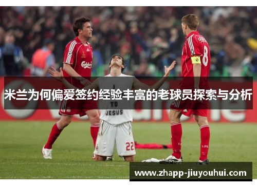米兰为何偏爱签约经验丰富的老球员探索与分析