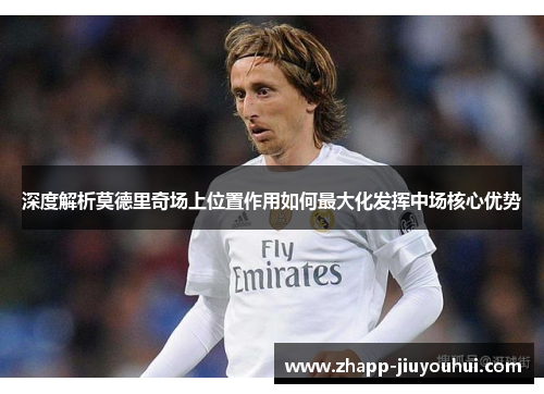 深度解析莫德里奇场上位置作用如何最大化发挥中场核心优势