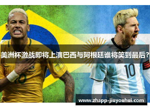美洲杯激战即将上演巴西与阿根廷谁将笑到最后？