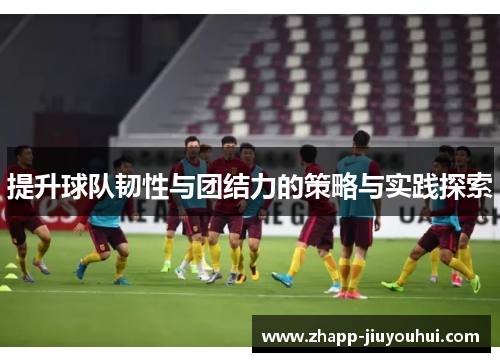 提升球队韧性与团结力的策略与实践探索