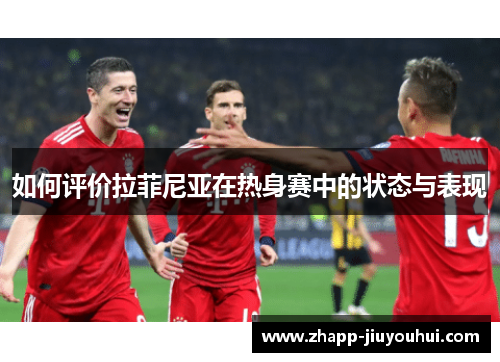 如何评价拉菲尼亚在热身赛中的状态与表现