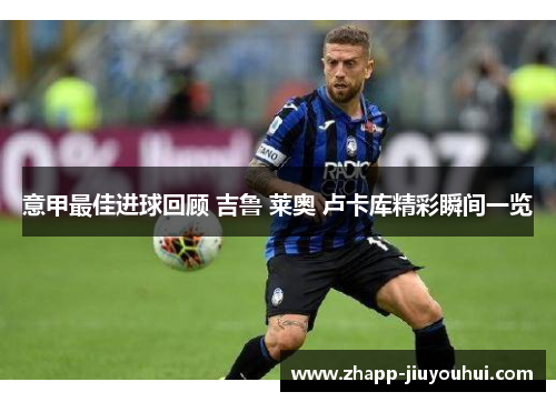 意甲最佳进球回顾 吉鲁 莱奥 卢卡库精彩瞬间一览