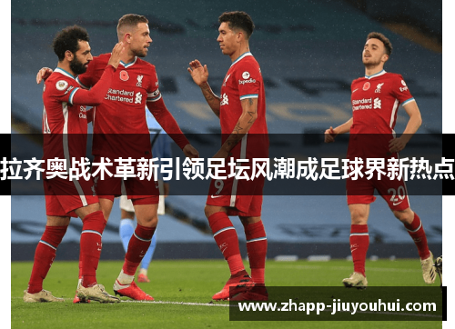 拉齐奥战术革新引领足坛风潮成足球界新热点