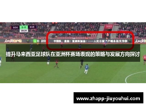 提升马来西亚足球队在亚洲杯赛场表现的策略与发展方向探讨