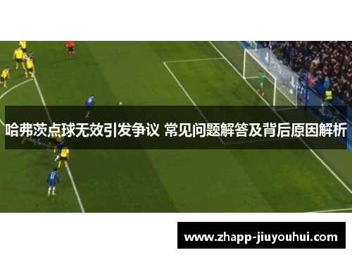哈弗茨点球无效引发争议 常见问题解答及背后原因解析