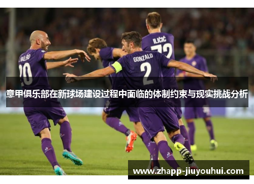 意甲俱乐部在新球场建设过程中面临的体制约束与现实挑战分析