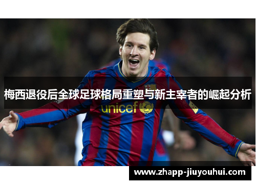 梅西退役后全球足球格局重塑与新主宰者的崛起分析 梅西退役后全球足球格局重塑与新主宰者的崛起分析