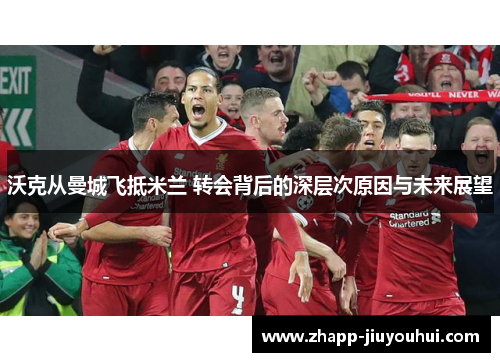 沃克从曼城飞抵米兰 转会背后的深层次原因与未来展望