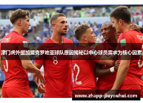 津门虎外援加盟克罗地亚球队原因揭秘以中心球员需求为核心因素