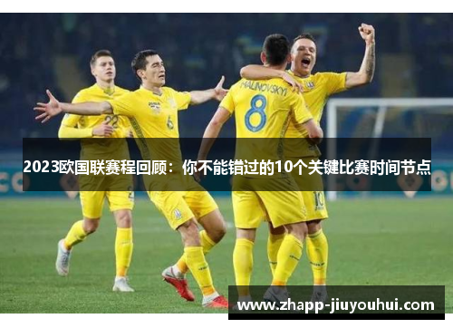 2023欧国联赛程回顾：你不能错过的10个关键比赛时间节点