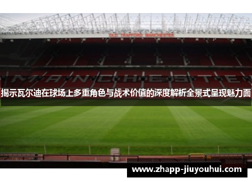 揭示瓦尔迪在球场上多重角色与战术价值的深度解析全景式呈现魅力面