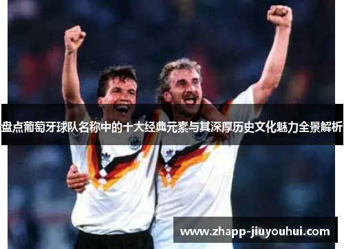 盘点葡萄牙球队名称中的十大经典元素与其深厚历史文化魅力全景解析