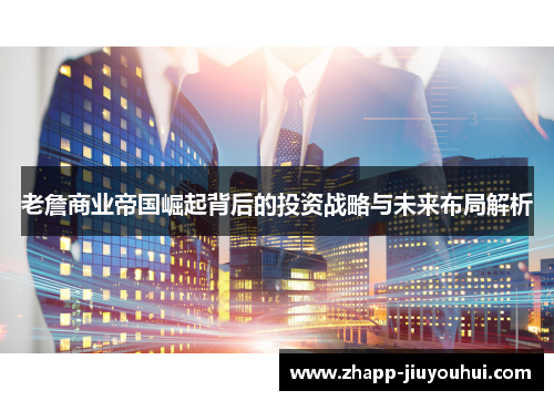 老詹商业帝国崛起背后的投资战略与未来布局解析