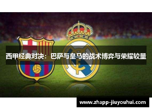 西甲经典对决：巴萨与皇马的战术博弈与荣耀较量