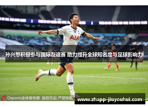 孙兴慜积极参与国际友谊赛 助力提升全球知名度与足球影响力