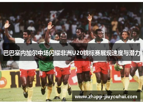 巴巴塞内加尔中场闪耀非洲U20锦标赛展现速度与潜力 巴巴塞内加尔中场闪耀非洲U20锦标赛展现速度与潜力