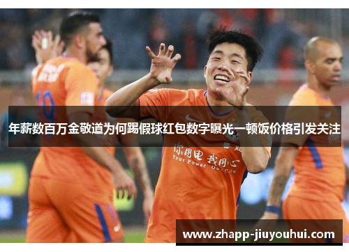 年薪数百万金敬道为何踢假球红包数字曝光一顿饭价格引发关注