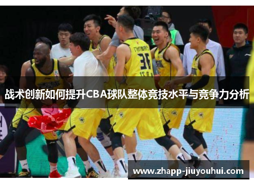 战术创新如何提升CBA球队整体竞技水平与竞争力分析