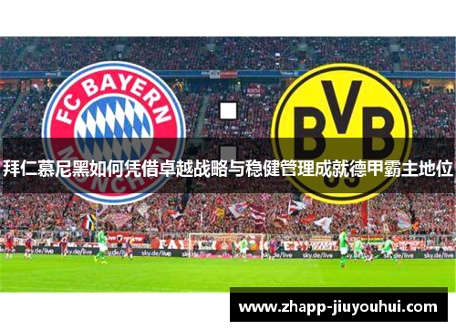 拜仁慕尼黑如何凭借卓越战略与稳健管理成就德甲霸主地位 拜仁慕尼黑如何凭借卓越战略与稳健管理成就德甲霸主地位