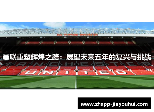 曼联重塑辉煌之路:展望未来五年的复兴与挑战 曼联重塑辉煌之路:展望未来五年的复兴与挑战
