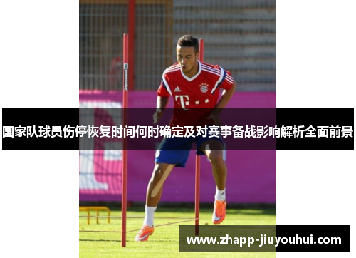 国家队球员伤停恢复时间何时确定及对赛事备战影响解析全面前景