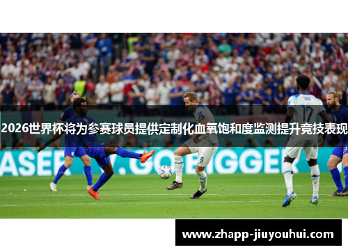 2026世界杯将为参赛球员提供定制化血氧饱和度监测提升竞技表现