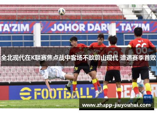 全北现代在K联赛焦点战中客场不敌蔚山现代 遭遇赛季首败 全北现代在K联赛焦点战中客场不敌蔚山现代 遭遇赛季首败