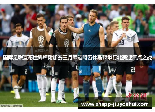 国际足联宣布世界杯附加赛三月底迈阿密休斯顿举行北美迎焦点之战 国际足联宣布世界杯附加赛三月底迈阿密休斯顿举行北美迎焦点之战