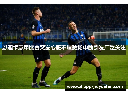 恩迪卡意甲比赛突发心脏不适赛场中断引发广泛关注 恩迪卡意甲比赛突发心脏不适赛场中断引发广泛关注