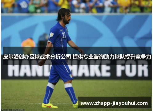 皮尔洛创办足球战术分析公司 提供专业咨询助力球队提升竞争力