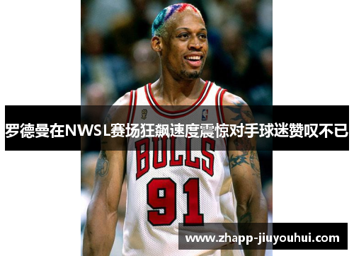 罗德曼在NWSL赛场狂飙速度震惊对手球迷赞叹不已 罗德曼在NWSL赛场狂飙速度震惊对手球迷赞叹不已