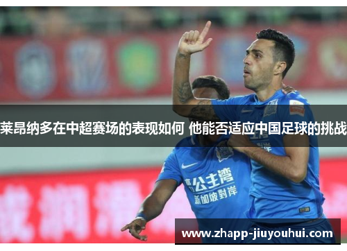 莱昂纳多在中超赛场的表现如何 他能否适应中国足球的挑战 莱昂纳多在中超赛场的表现如何 他能否适应中国足球的挑战