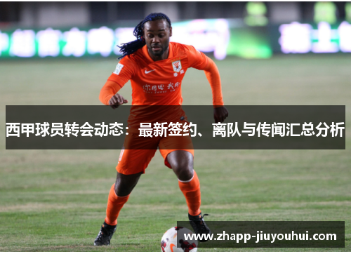 西甲球员转会动态:最新签约、离队与传闻汇总分析 西甲球员转会动态:最新签约、离队与传闻汇总分析