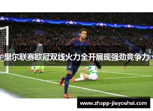 里尔联赛欧冠双线火力全开展现强劲竞争力