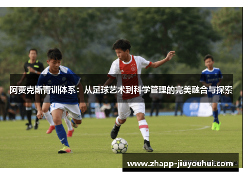 阿贾克斯青训体系:从足球艺术到科学管理的完美融合与探索 阿贾克斯青训体系:从足球艺术到科学管理的完美融合与探索