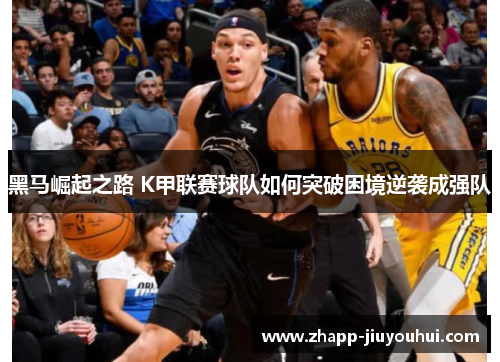黑马崛起之路 K甲联赛球队如何突破困境逆袭成强队 黑马崛起之路 K甲联赛球队如何突破困境逆袭成强队